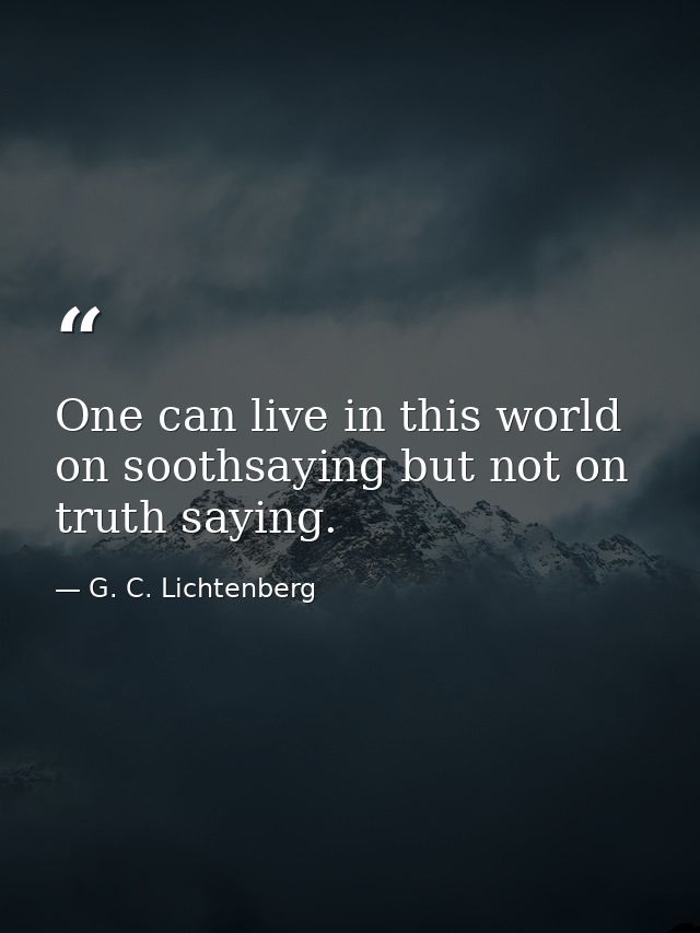 One can live in this world on soothsaying but not on truth saying. — G. C. Lichtenberg