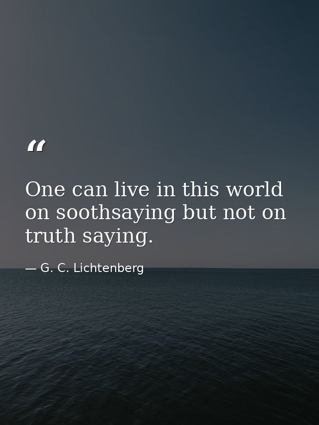 One can live in this world on soothsaying but not on truth saying. — G. C. Lichtenberg