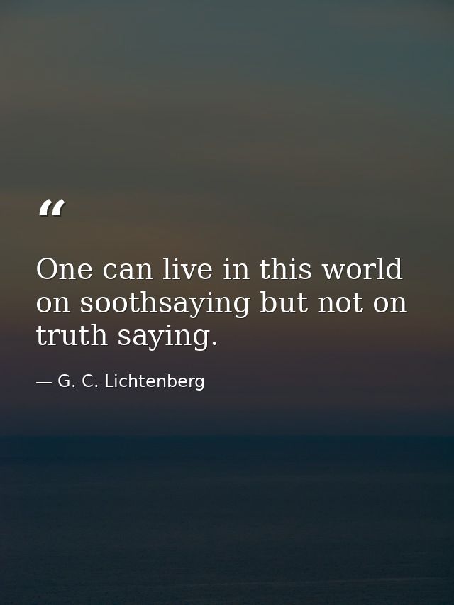 One can live in this world on soothsaying but not on truth saying. — G. C. Lichtenberg