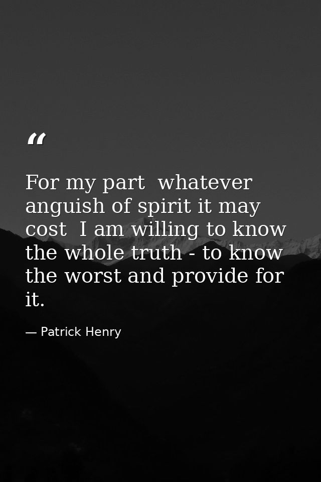 For my part  whatever anguish of spirit it may cost  I am willing to know the whole truth - to know the worst and provid — Patrick Henry