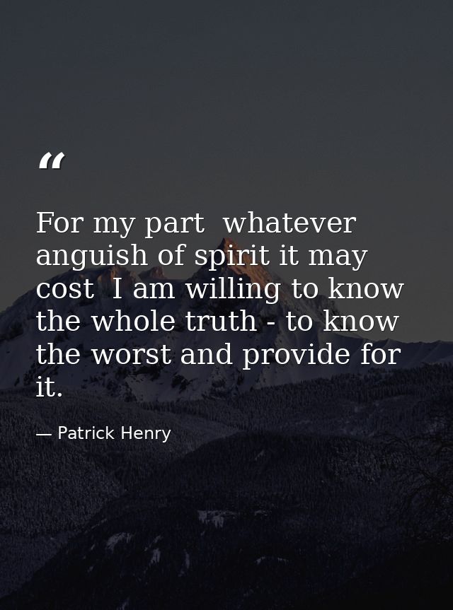 For my part  whatever anguish of spirit it may cost  I am willing to know the whole truth - to know the worst and provid — Patrick Henry