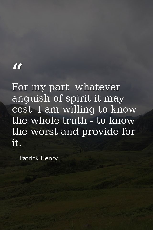 For my part  whatever anguish of spirit it may cost  I am willing to know the whole truth - to know the worst and provid — Patrick Henry