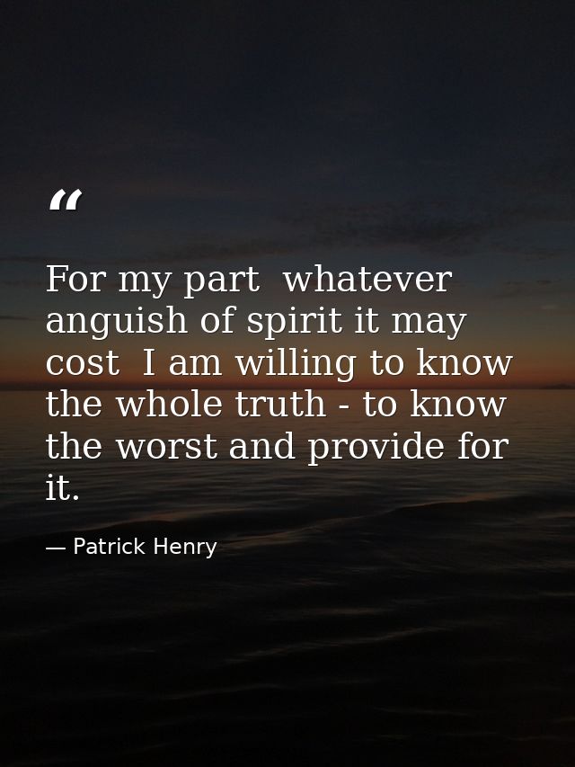For my part  whatever anguish of spirit it may cost  I am willing to know the whole truth - to know the worst and provid — Patrick Henry