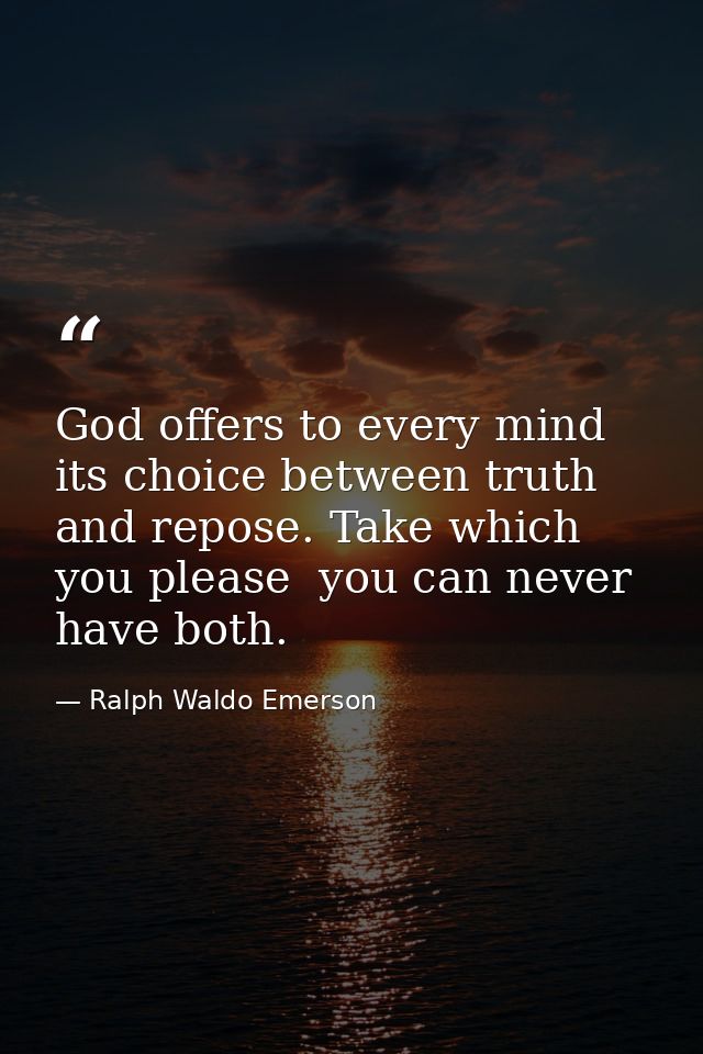 God offers to every mind its choice between truth and repose. Take which you please  you can never have both. — Ralph Waldo Emerson