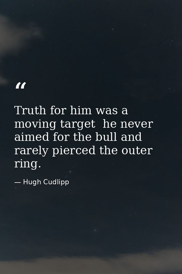 Truth for him was a moving target  he never aimed for the bull and rarely pierced the outer ring. — Hugh Cudlipp