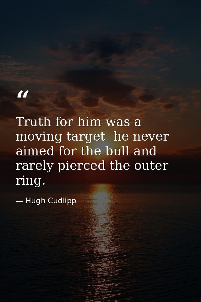 Truth for him was a moving target  he never aimed for the bull and rarely pierced the outer ring. — Hugh Cudlipp