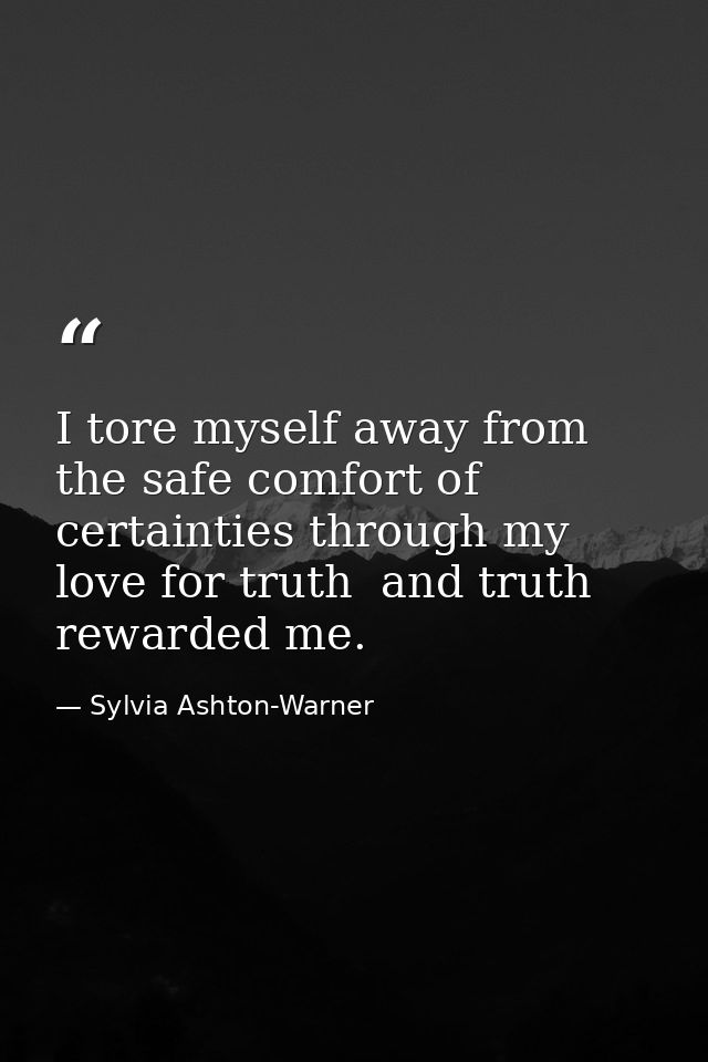 I tore myself away from the safe comfort of certainties through my love for truth  and truth rewarded me. — Sylvia Ashton-Warner