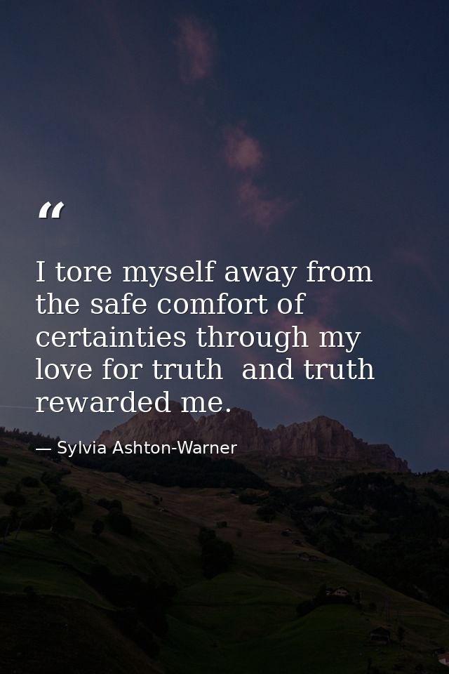 I tore myself away from the safe comfort of certainties through my love for truth  and truth rewarded me. — Sylvia Ashton-Warner