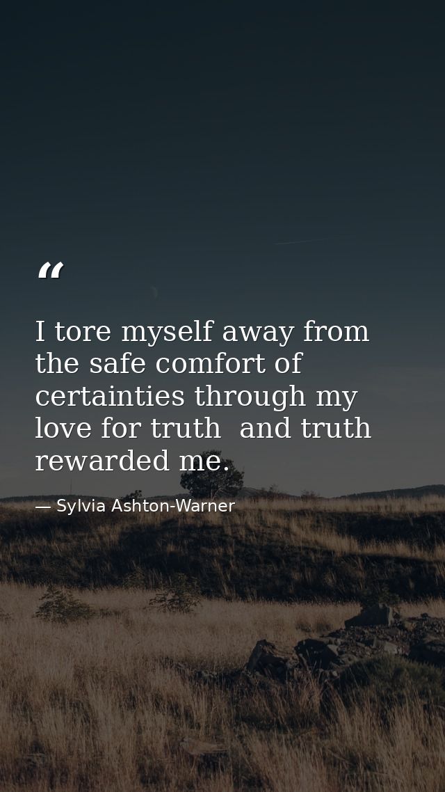 I tore myself away from the safe comfort of certainties through my love for truth  and truth rewarded me. — Sylvia Ashton-Warner