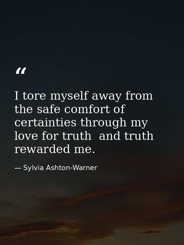 I tore myself away from the safe comfort of certainties through my love for truth  and truth rewarded me. — Sylvia Ashton-Warner
