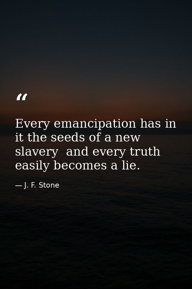 Every emancipation has in it the seeds of a new slavery  and every truth easily becomes a lie. — J. F. Stone