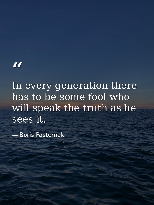 In every generation there has to be some fool who will speak the truth as he sees it. — Boris Pasternak