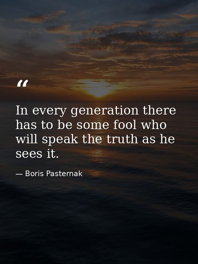 In every generation there has to be some fool who will speak the truth as he sees it. — Boris Pasternak