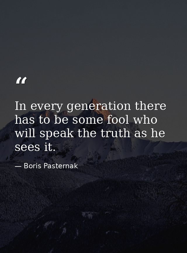 In every generation there has to be some fool who will speak the truth as he sees it. — Boris Pasternak