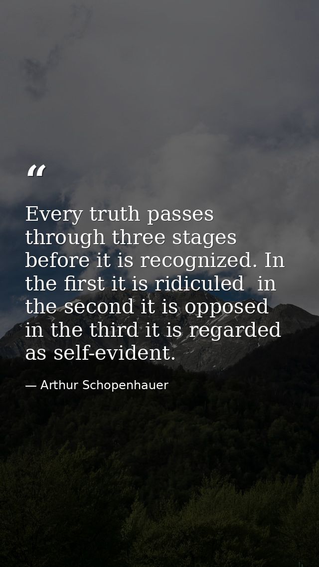 Every truth passes through three stages before it is recognized. In the first it is ridiculed  in the second it is oppos — Arthur Schopenhauer
