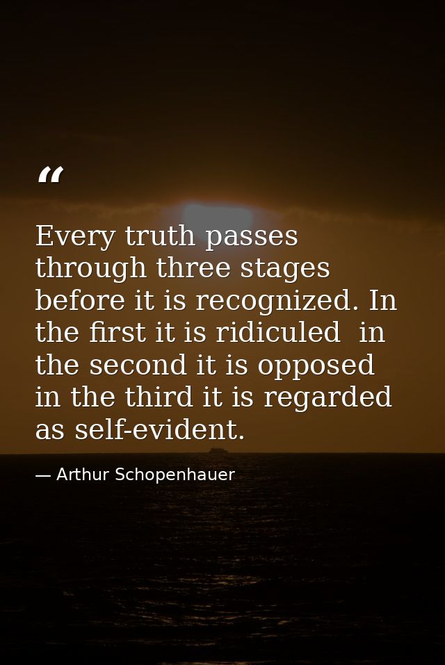 Every truth passes through three stages before it is recognized. In the first it is ridiculed  in the second it is oppos — Arthur Schopenhauer