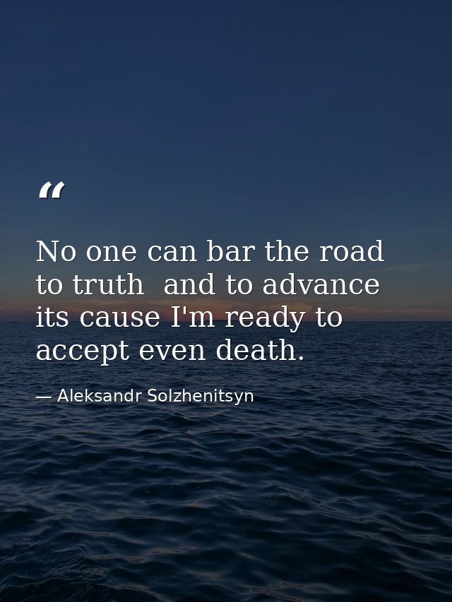 No one can bar the road to truth  and to advance its cause I'm ready to accept even death. — Aleksandr Solzhenitsyn