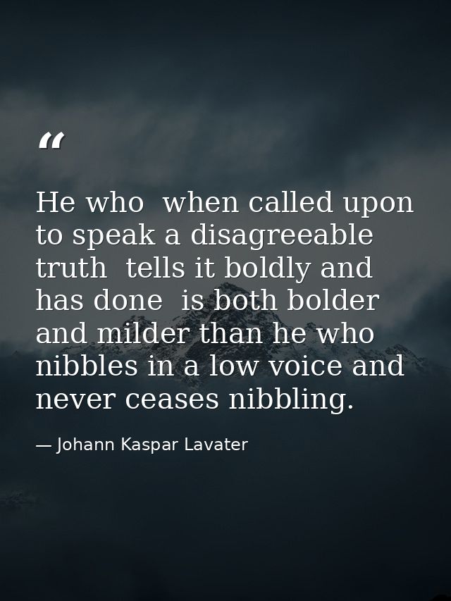 He who  when called upon to speak a disagreeable truth  tells it boldly and has done  is both bolder and milder than he  — Johann Kaspar Lavater