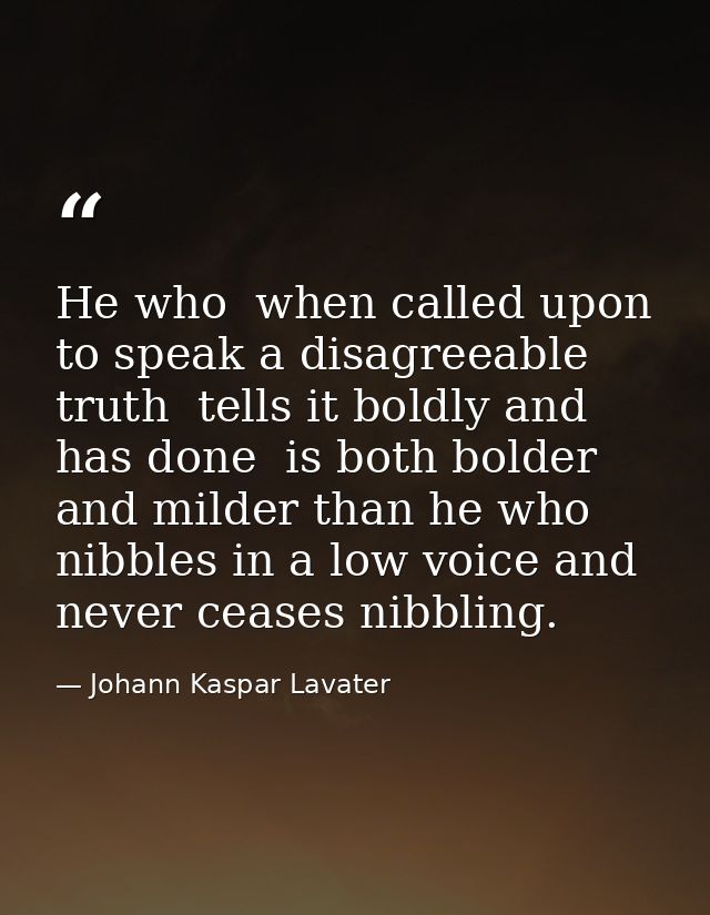 He who  when called upon to speak a disagreeable truth  tells it boldly and has done  is both bolder and milder than he  — Johann Kaspar Lavater