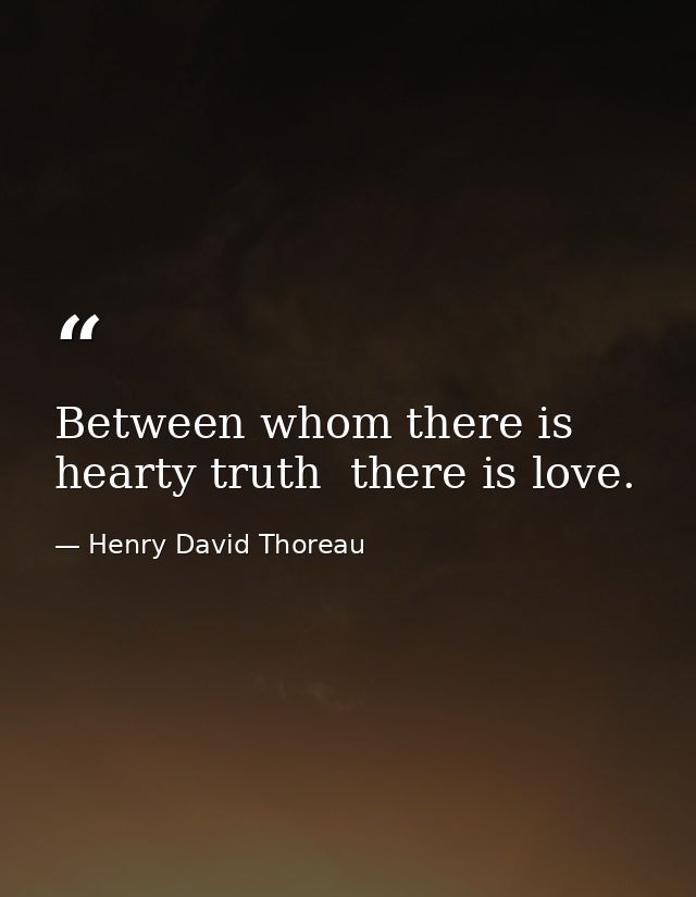 Between whom there is hearty truth  there is love. — Henry David Thoreau