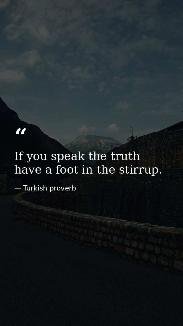 If you speak the truth have a foot in the stirrup. — Turkish proverb