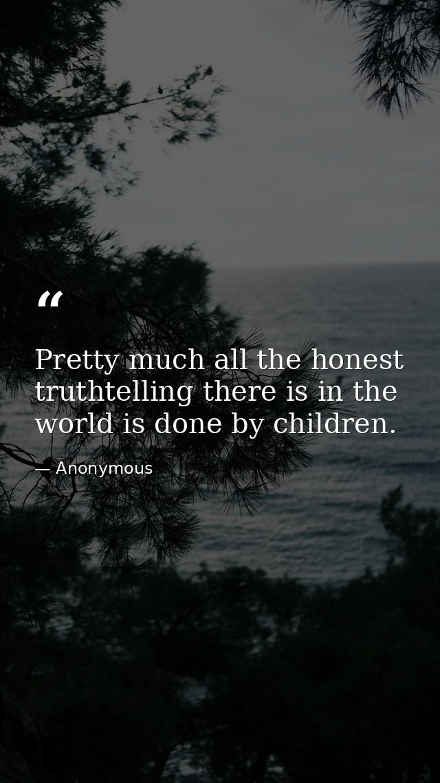 Pretty much all the honest truthtelling there is in the world is done by children. — Anonymous