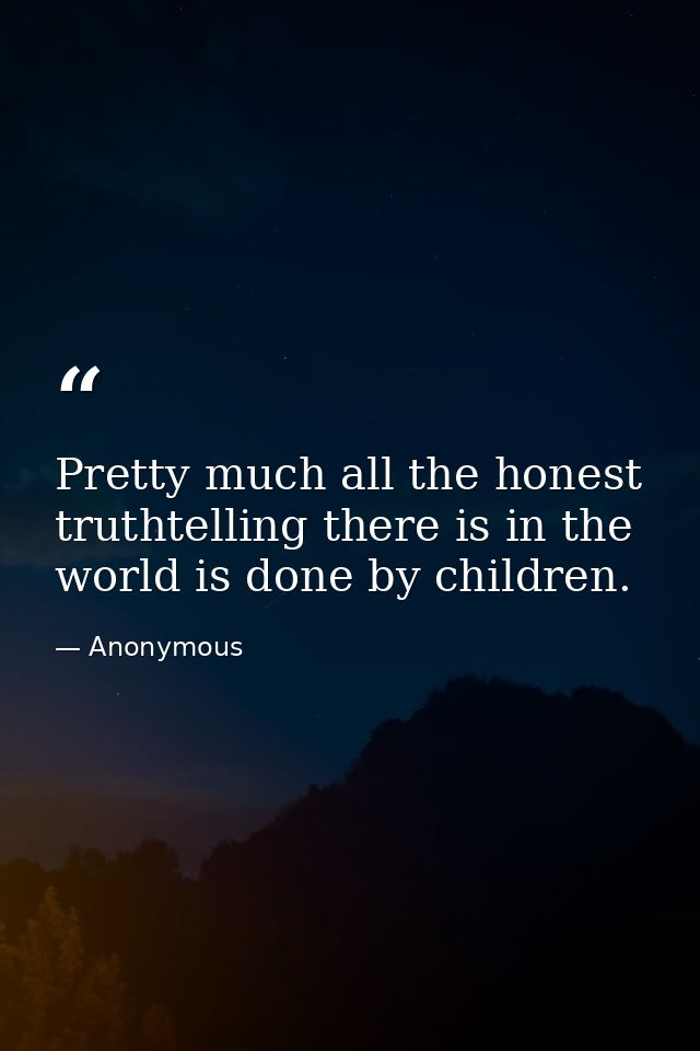 Pretty much all the honest truthtelling there is in the world is done by children. — Anonymous