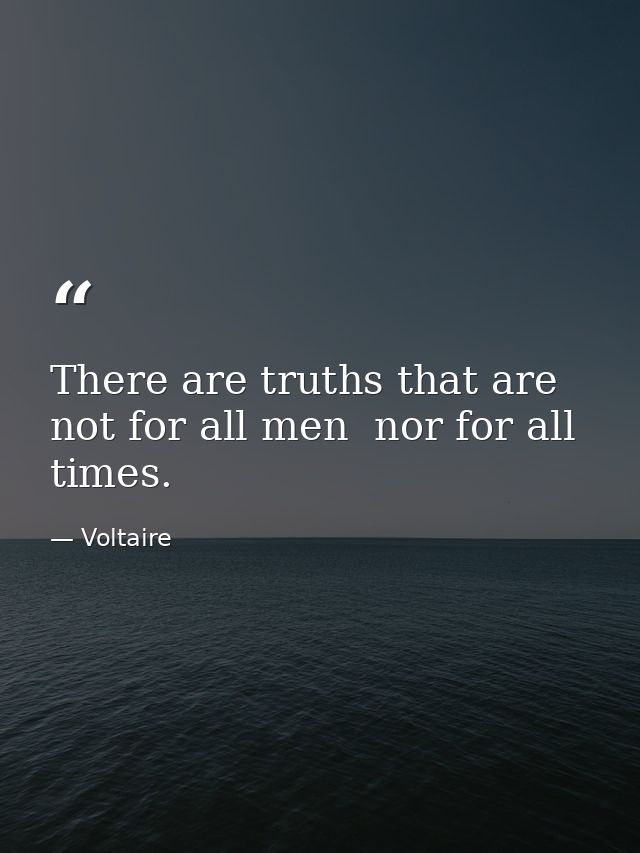 There are truths that are not for all men  nor for all times. — Voltaire