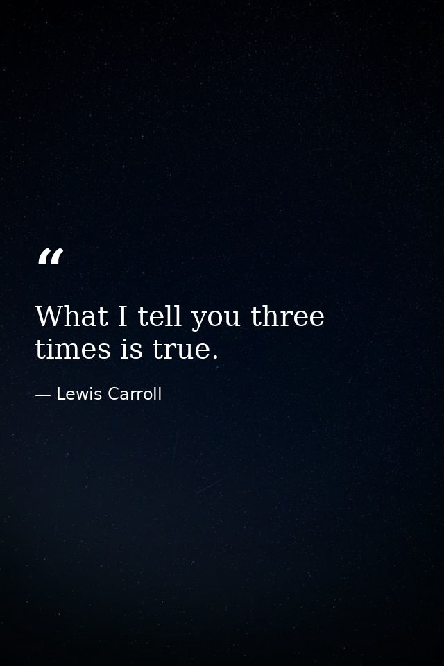What I tell you three times is true. — Lewis Carroll