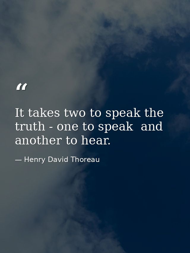 It takes two to speak the truth - one to speak  and another to hear. — Henry David Thoreau