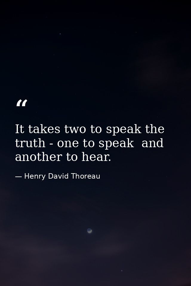 It takes two to speak the truth - one to speak  and another to hear. — Henry David Thoreau