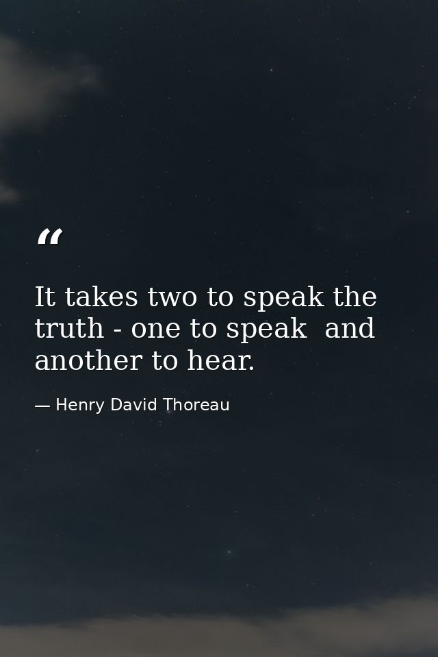 It takes two to speak the truth - one to speak  and another to hear. — Henry David Thoreau