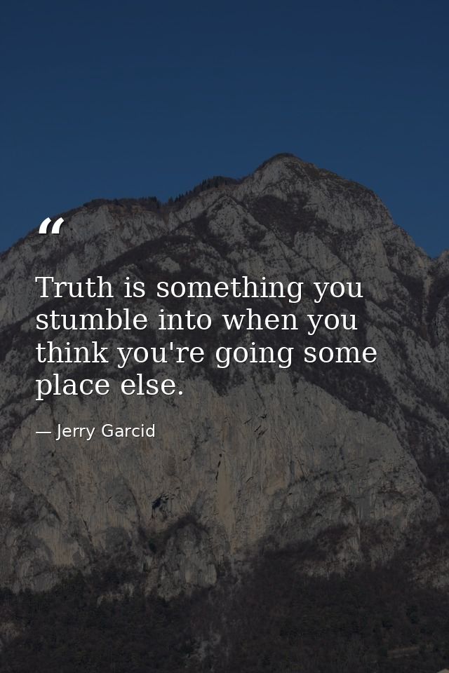 Truth is something you stumble into when you think you're going some place else. — Jerry Garcid