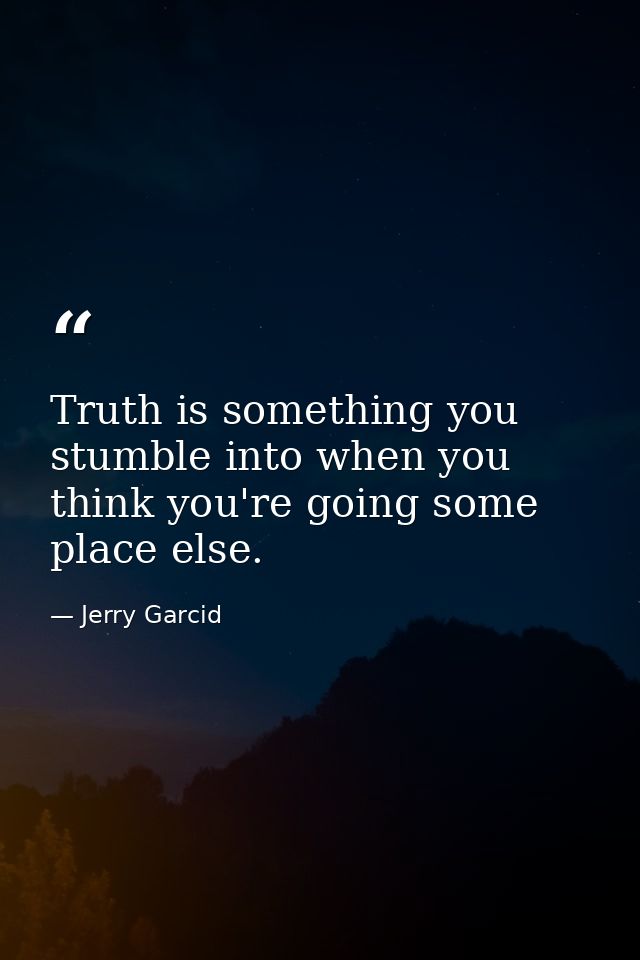 Truth is something you stumble into when you think you're going some place else. — Jerry Garcid