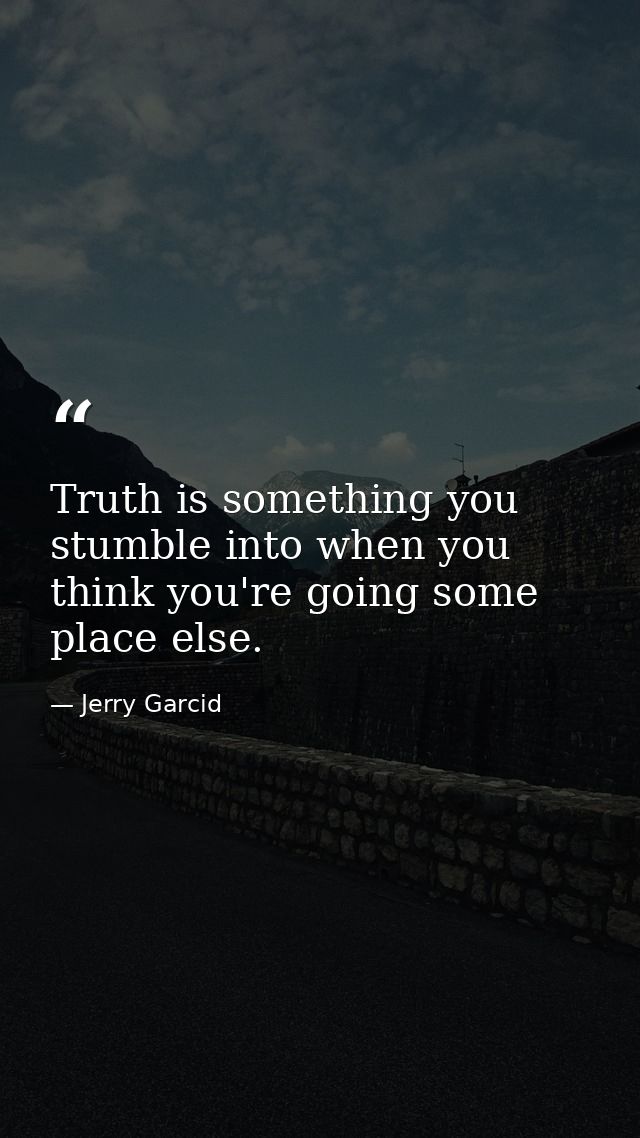 Truth is something you stumble into when you think you're going some place else. — Jerry Garcid