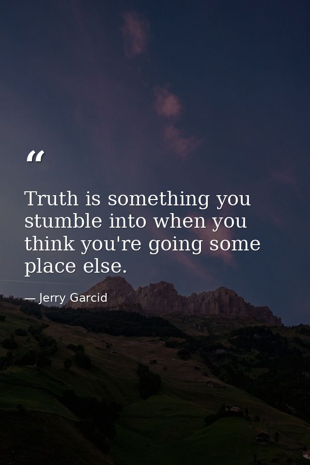 Truth is something you stumble into when you think you're going some place else. — Jerry Garcid