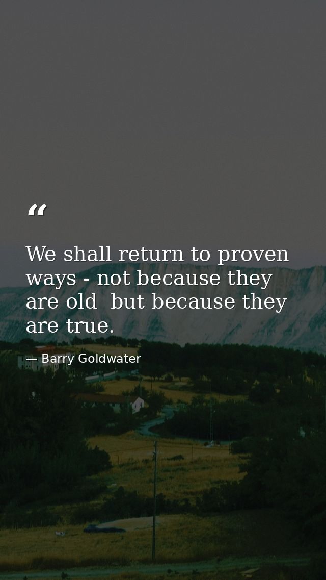 We shall return to proven ways - not because they are old  but because they are true. — Barry Goldwater