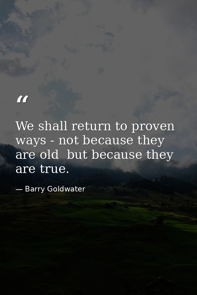 We shall return to proven ways - not because they are old  but because they are true. — Barry Goldwater