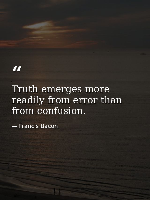 Truth emerges more readily from error than from confusion. — Francis Bacon