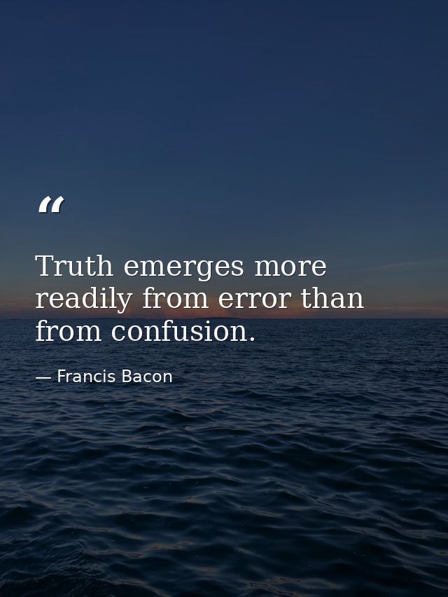 Truth emerges more readily from error than from confusion. — Francis Bacon