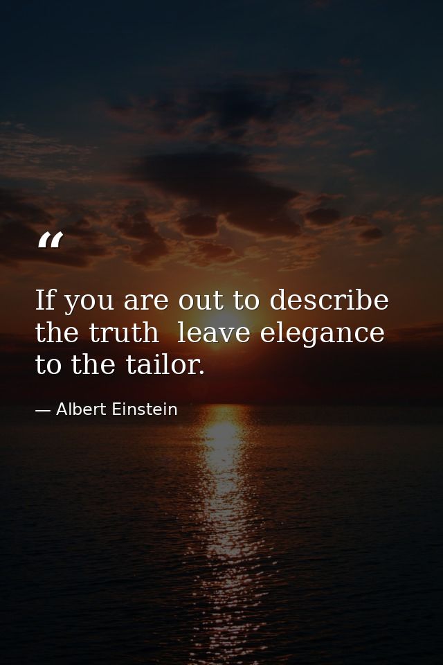 If you are out to describe the truth  leave elegance to the tailor. — Albert Einstein