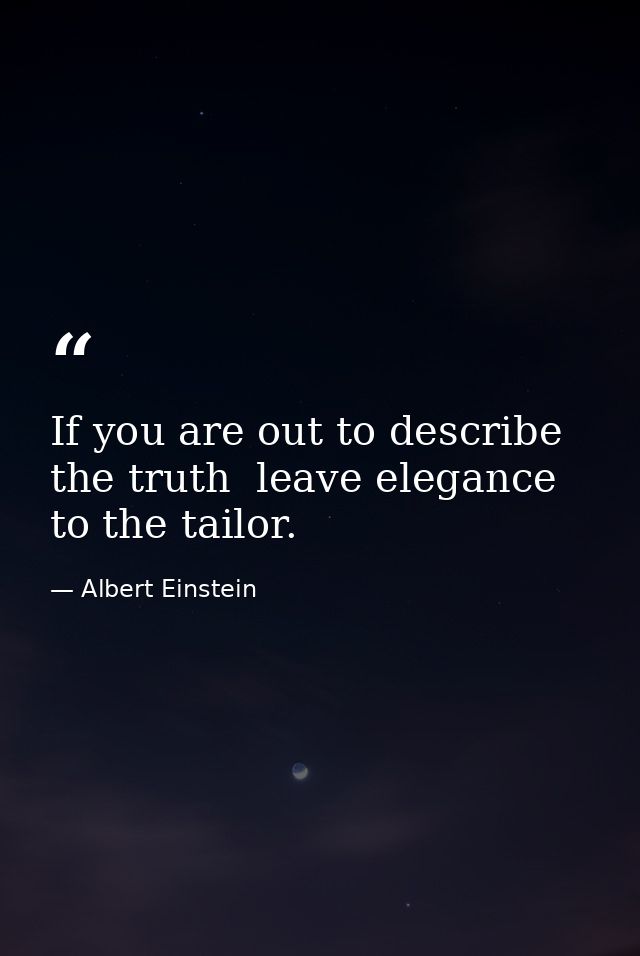 If you are out to describe the truth  leave elegance to the tailor. — Albert Einstein