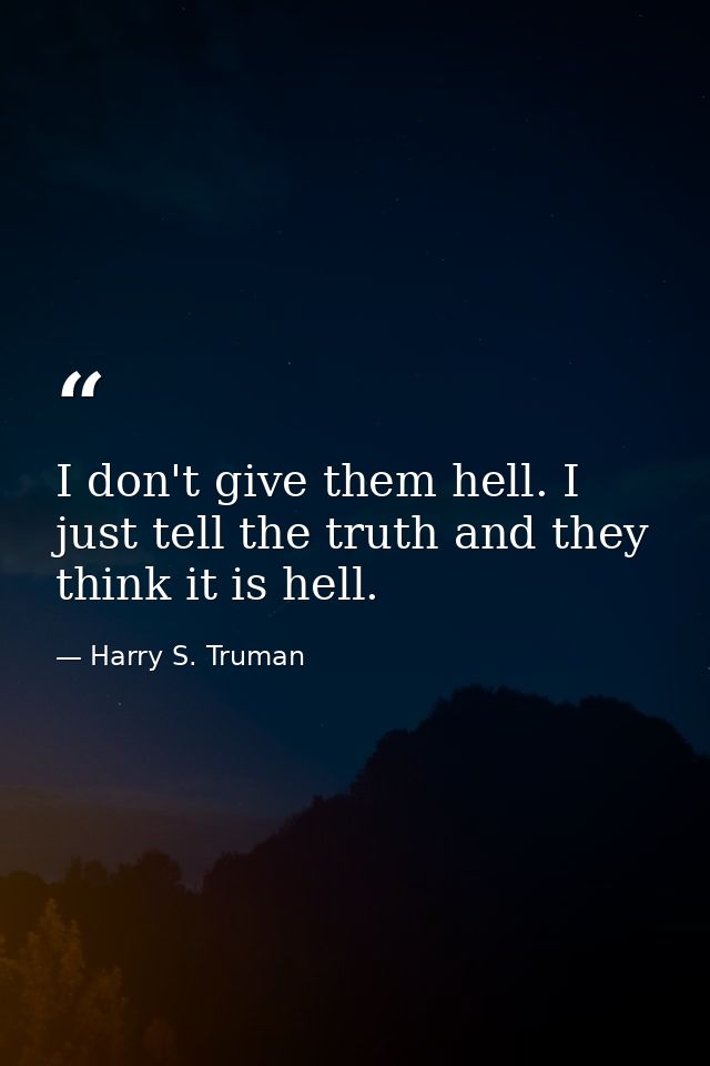 I don't give them hell. I just tell the truth and they think it is hell. — Harry S. Truman