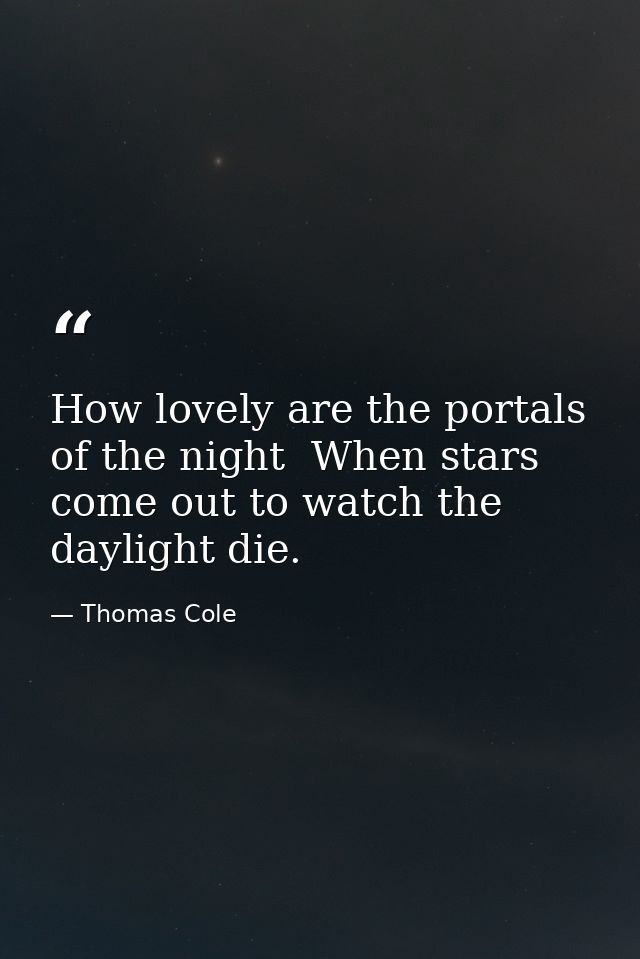 How lovely are the portals of the night  When stars come out to watch the daylight die. — Thomas Cole
