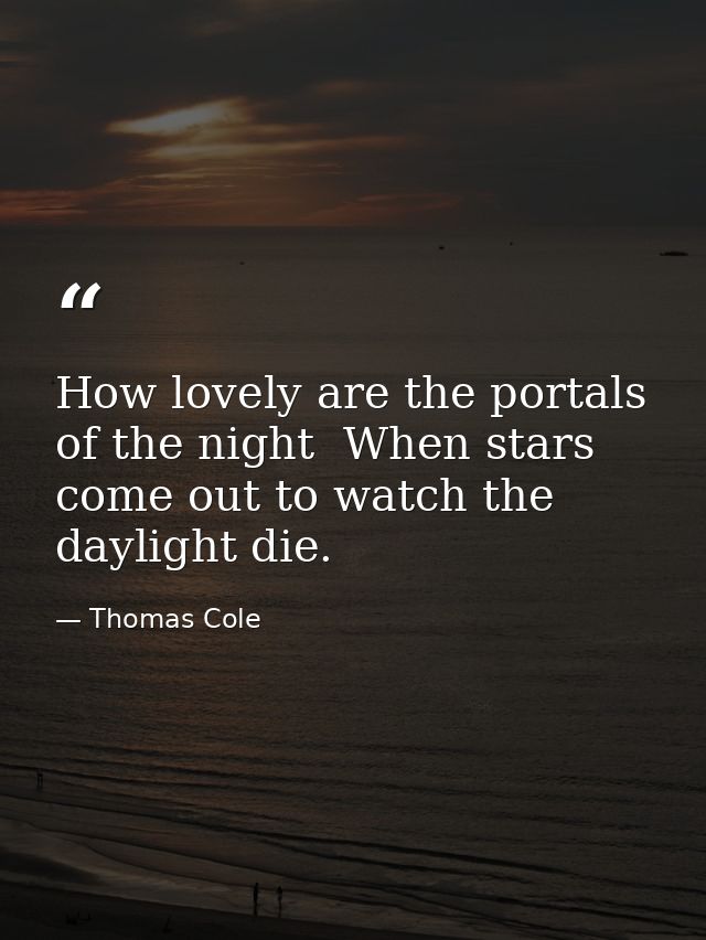 How lovely are the portals of the night  When stars come out to watch the daylight die. — Thomas Cole