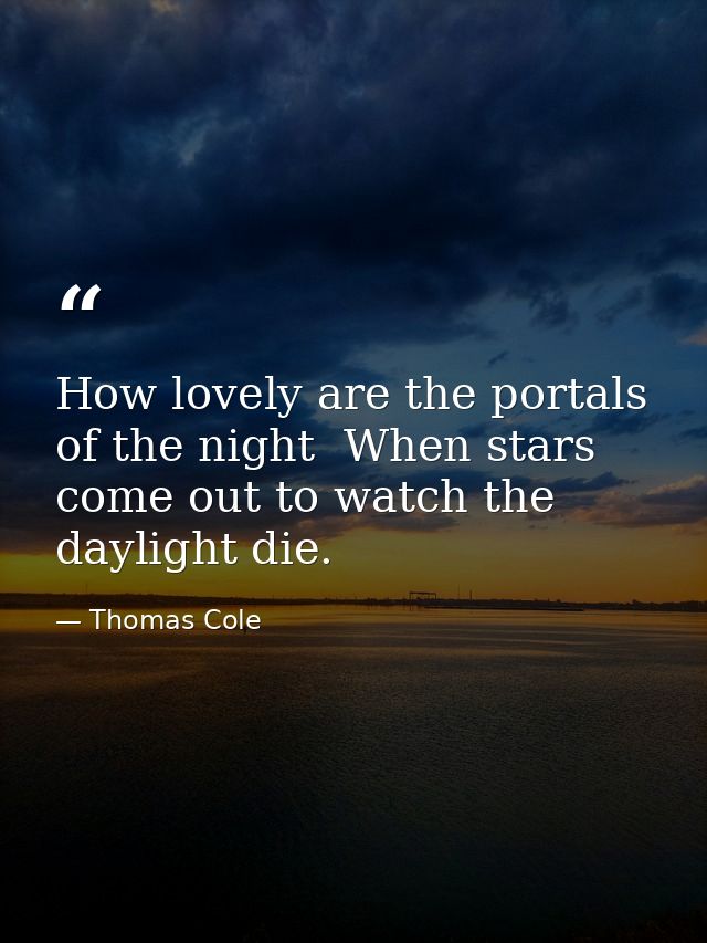 How lovely are the portals of the night  When stars come out to watch the daylight die. — Thomas Cole