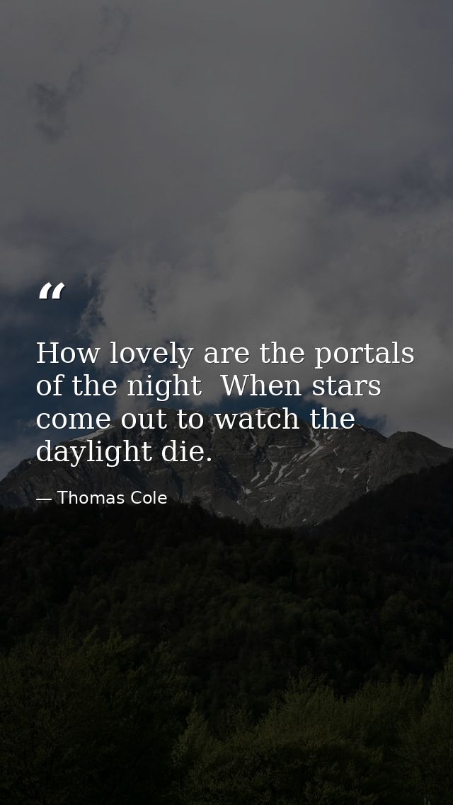 How lovely are the portals of the night  When stars come out to watch the daylight die. — Thomas Cole