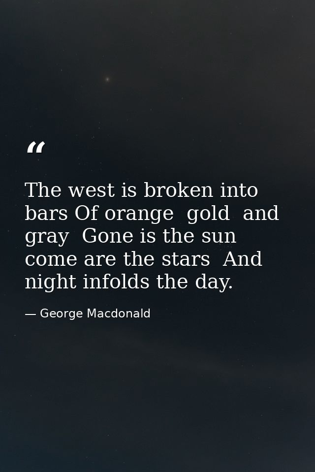 The west is broken into bars Of orange  gold  and gray  Gone is the sun  come are the stars  And night infolds the day. — George Macdonald