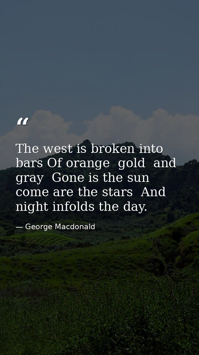 The west is broken into bars Of orange  gold  and gray  Gone is the sun  come are the stars  And night infolds the day. — George Macdonald