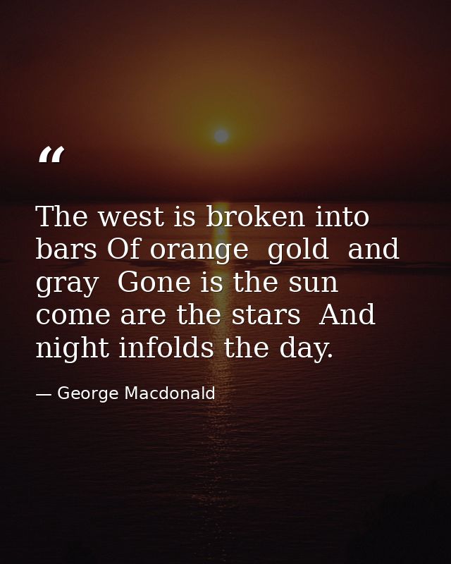 The west is broken into bars Of orange  gold  and gray  Gone is the sun  come are the stars  And night infolds the day. — George Macdonald